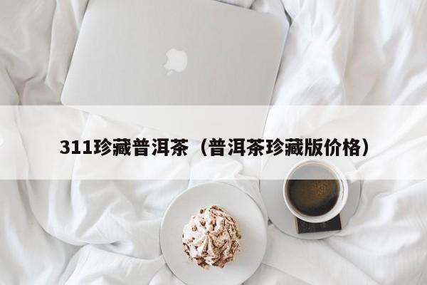 311珍藏普洱茶（普洱茶珍藏版价格）