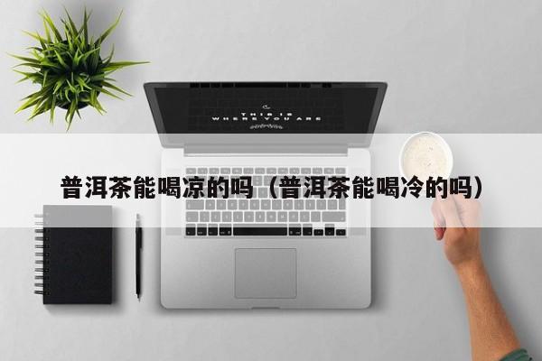 普洱茶能喝凉的吗（普洱茶能喝冷的吗）