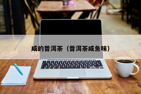 咸的普洱茶（普洱茶咸鱼味）