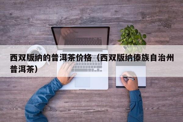 西双版纳的普洱茶价格（西双版纳傣族自治州普洱茶）
