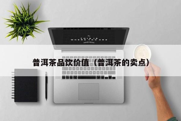 普洱茶品饮价值（普洱茶的卖点）