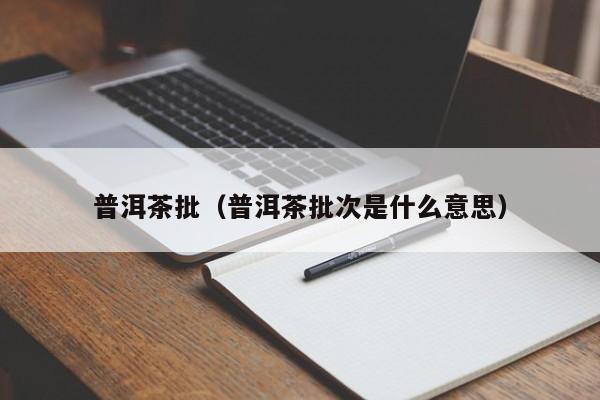 普洱茶批（普洱茶批次是什么意思）