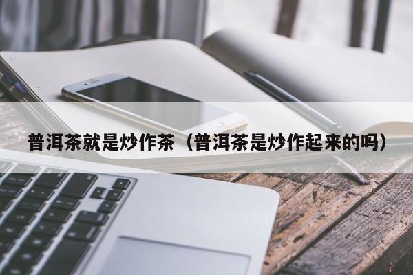 普洱茶就是炒作茶（普洱茶是炒作起来的吗）
