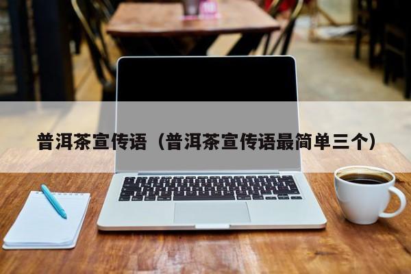 普洱茶宣传语（普洱茶宣传语最简单三个）