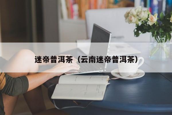 迷帝普洱茶（云南迷帝普洱茶）