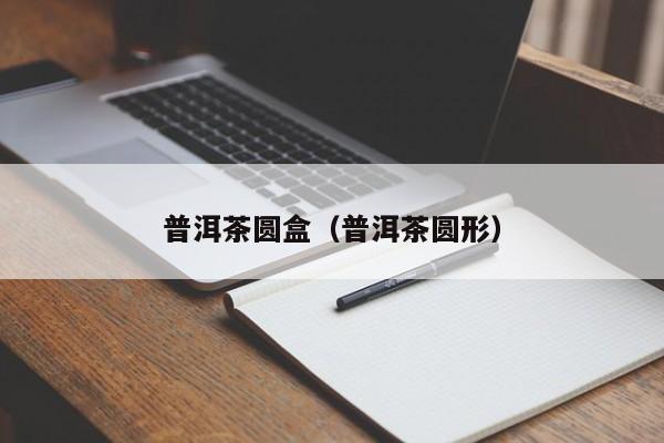 普洱茶圆盒（普洱茶圆形）