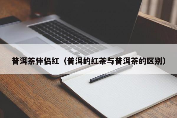 普洱茶伴侣红（普洱的红茶与普洱茶的区别）