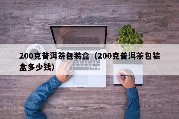 200克普洱茶包装盒（200克普洱茶包装盒多少钱）