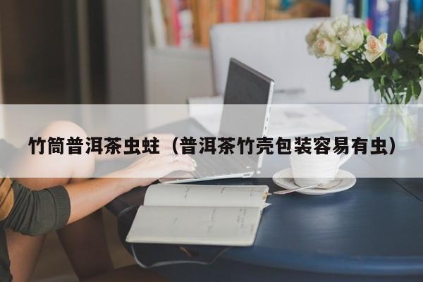 竹筒普洱茶虫蛀（普洱茶竹壳包装容易有虫）