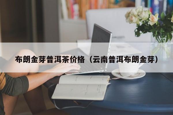 布朗金芽普洱茶价格（云南普洱布朗金芽）