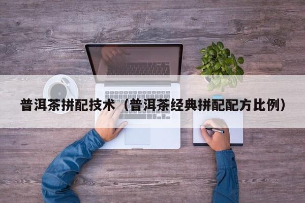 普洱茶拼配技术（普洱茶经典拼配配方比例）