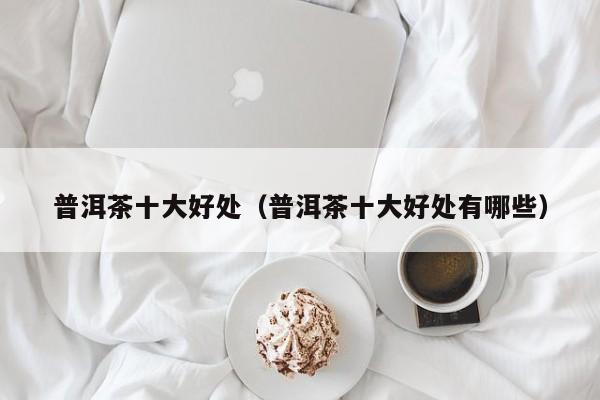 普洱茶十大好处（普洱茶十大好处有哪些）
