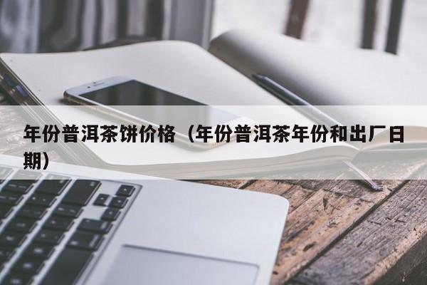 年份普洱茶饼价格（年份普洱茶年份和出厂日期）
