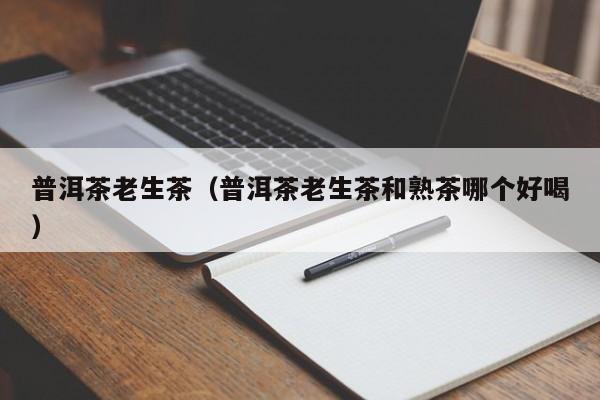 普洱茶老生茶（普洱茶老生茶和熟茶哪个好喝）