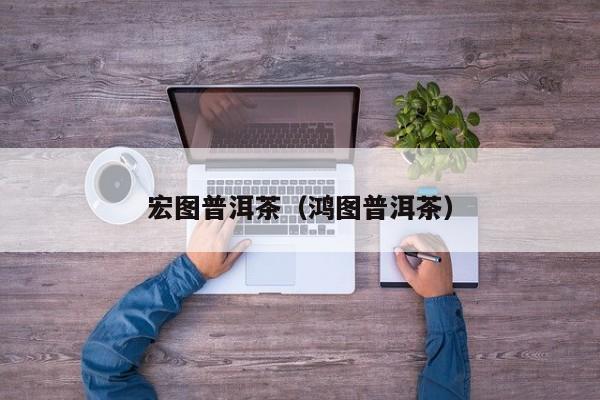 宏图普洱茶（鸿图普洱茶）