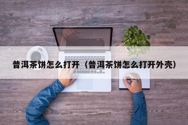 普洱茶饼怎么打开（普洱茶饼怎么打开外壳）