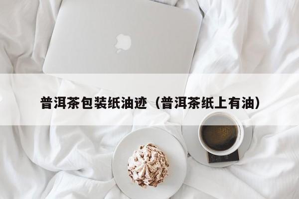 普洱茶包装纸油迹（普洱茶纸上有油）