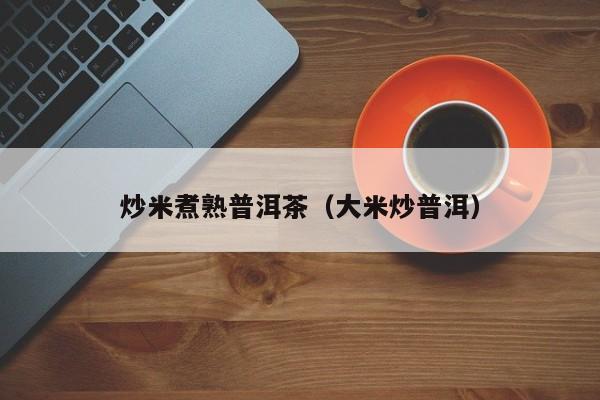 炒米煮熟普洱茶（大米炒普洱）