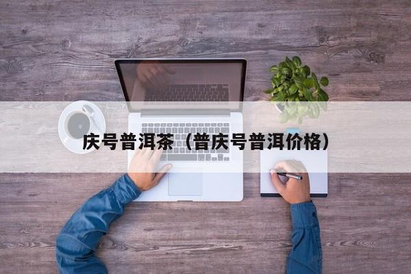 庆号普洱茶（普庆号普洱价格）