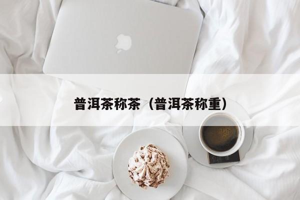 普洱茶称茶（普洱茶称重）