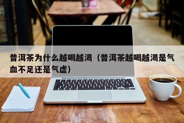 普洱茶为什么越喝越渴（普洱茶越喝越渴是气血不足还是气虚）