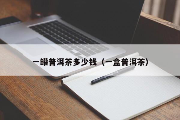 一罐普洱茶多少钱（一盒普洱茶）