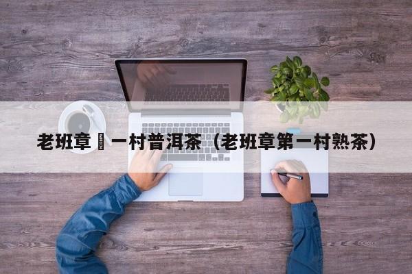 老班章苐一村普洱茶（老班章第一村熟茶）