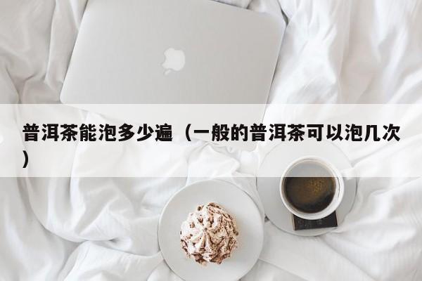 普洱茶能泡多少遍（一般的普洱茶可以泡几次）