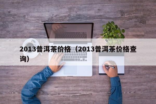 2013普洱茶价格（2013普洱茶价格查询）