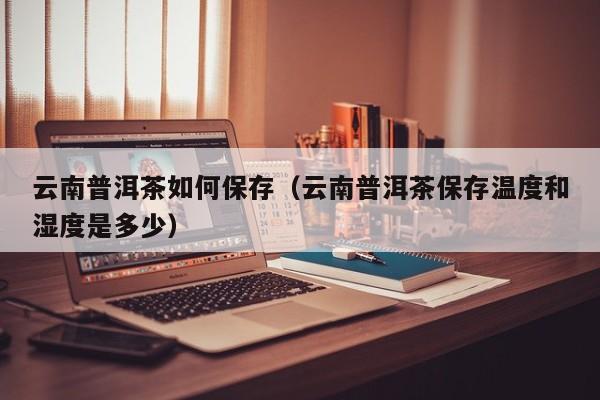 云南普洱茶如何保存（云南普洱茶保存温度和湿度是多少）