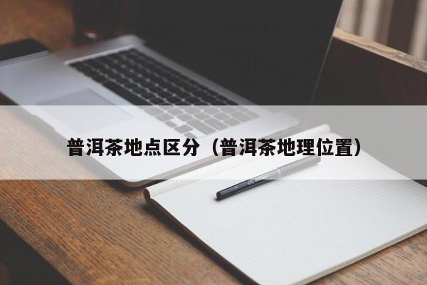 普洱茶地点区分（普洱茶地理位置）