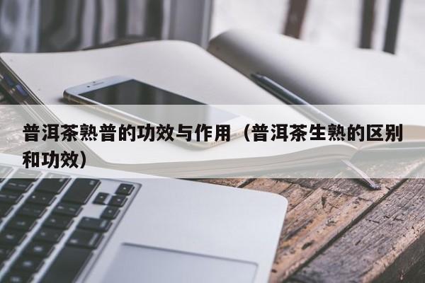 普洱茶熟普的功效与作用（普洱茶生熟的区别和功效）