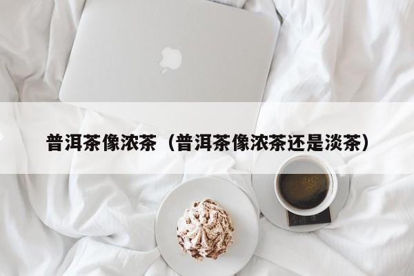 普洱茶像浓茶（普洱茶像浓茶还是淡茶）