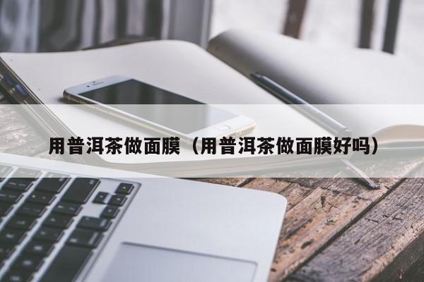 用普洱茶做面膜（用普洱茶做面膜好吗）