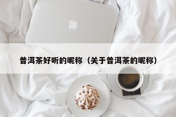 普洱茶好听的昵称（关于普洱茶的昵称）