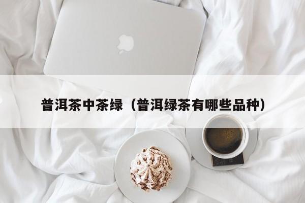 普洱茶中茶绿（普洱绿茶有哪些品种）