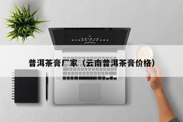 普洱茶膏厂家（云南普洱茶膏价格）