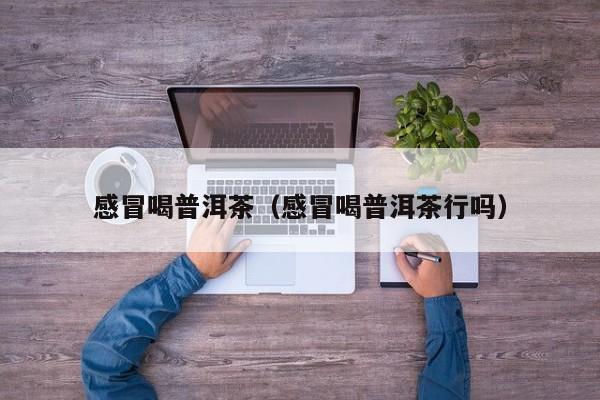 感冒喝普洱茶（感冒喝普洱茶行吗）
