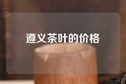 遵义茶叶的价格
