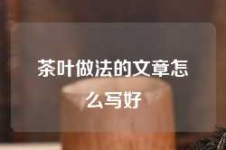 茶叶做法的文章怎么写好