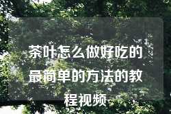 茶叶怎么做好吃的最简单的方法的教程视频