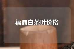 福鼎白茶叶价格