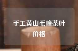 手工黄山毛峰茶叶价格