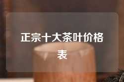 正宗十大茶叶价格表