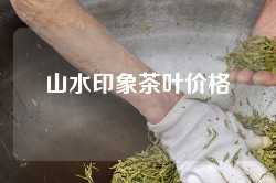 山水印象茶叶价格