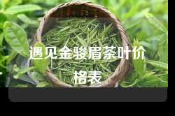 遇见金骏眉茶叶价格表