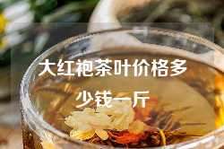 大红袍茶叶价格多少钱一斤