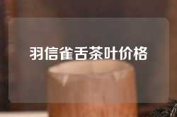 羽信雀舌茶叶价格