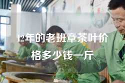 12年的老班章茶叶价格多少钱一斤